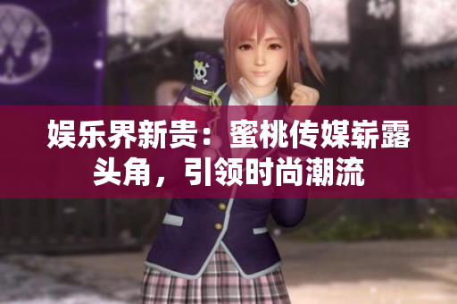娱乐界新贵：蜜桃传媒崭露头角，引领时尚潮流