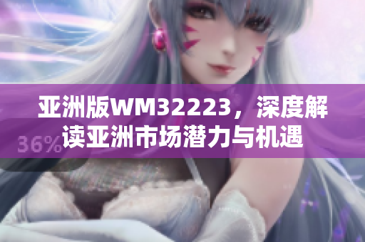 亚洲版WM32223，深度解读亚洲市场潜力与机遇