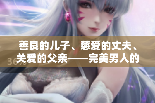 善良的儿子、慈爱的丈夫、关爱的父亲——完美男人的故事