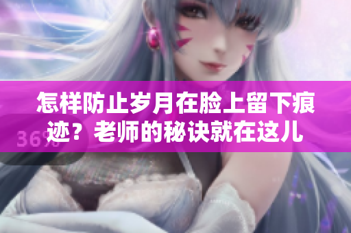 怎样防止岁月在脸上留下痕迹？老师的秘诀就在这儿