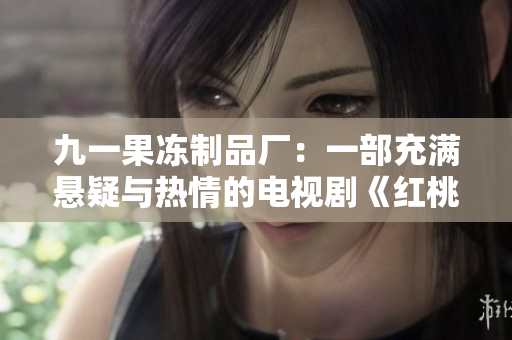 九一果冻制品厂：一部充满悬疑与热情的电视剧《红桃》带您走进独特的风味世界