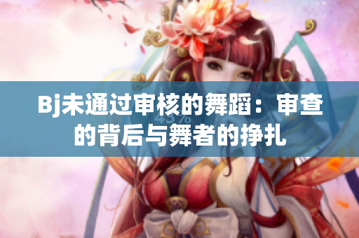 Bj未通过审核的舞蹈：审查的背后与舞者的挣扎