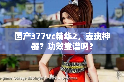 国产377vc精华2，去斑神器？功效靠谱吗？