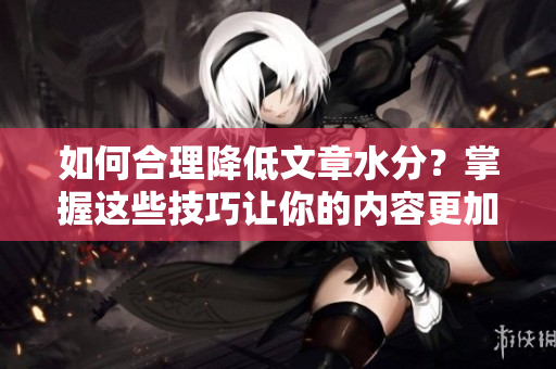 如何合理降低文章水分？掌握这些技巧让你的内容更加精炼有效