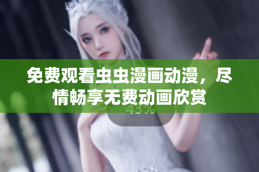 免费观看虫虫漫画动漫，尽情畅享无费动画欣赏