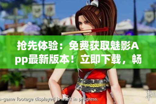 抢先体验：免费获取魅影App最新版本！立即下载，畅享全新功能！