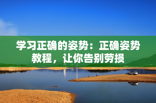 学习正确的姿势：正确姿势教程，让你告别劳损