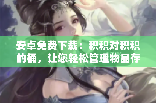 安卓免费下载：积积对积积的桶，让您轻松管理物品存储