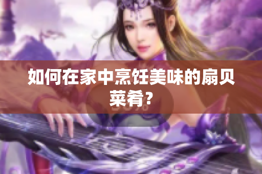 如何在家中烹饪美味的扇贝菜肴？