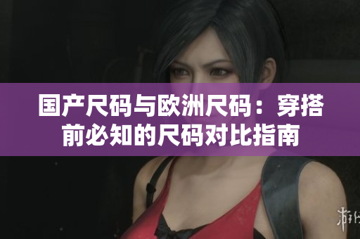 国产尺码与欧洲尺码：穿搭前必知的尺码对比指南