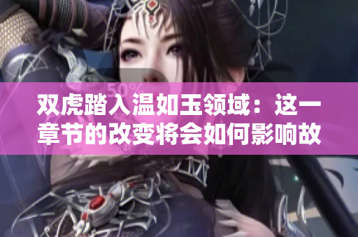 双虎踏入温如玉领域：这一章节的改变将会如何影响故事发展？