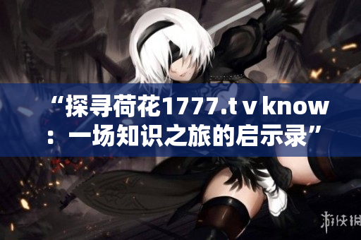 “探寻荷花1777.tⅴknow：一场知识之旅的启示录”