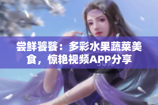 尝鲜饕餮：多彩水果蔬菜美食，惊艳视频APP分享