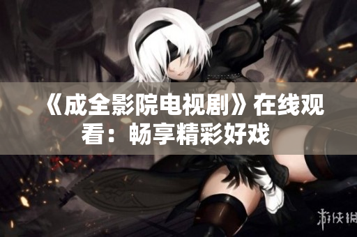 《成全影院电视剧》在线观看：畅享精彩好戏 