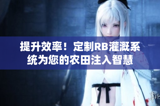 提升效率！定制RB灌溉系统为您的农田注入智慧