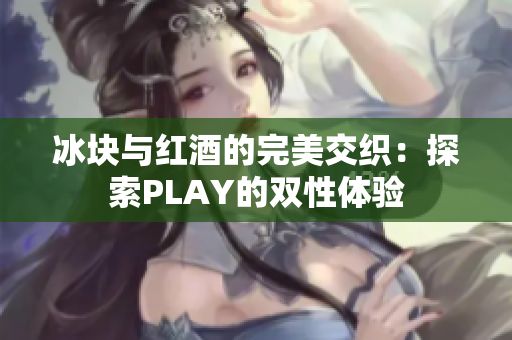 冰块与红酒的完美交织：探索PLAY的双性体验