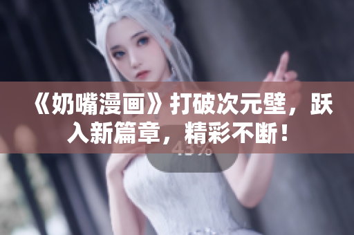 《奶嘴漫画》打破次元壁，跃入新篇章，精彩不断！