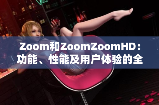 Zoom和ZoomZoomHD：功能、性能及用户体验的全面对比