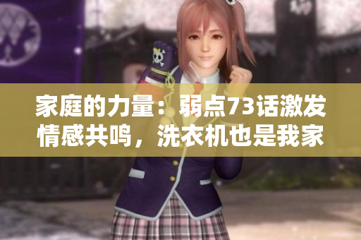 家庭的力量：弱点73话激发情感共鸣，洗衣机也是我家一员