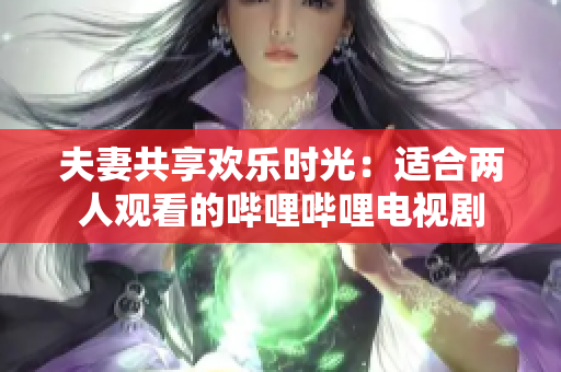 夫妻共享欢乐时光：适合两人观看的哔哩哔哩电视剧