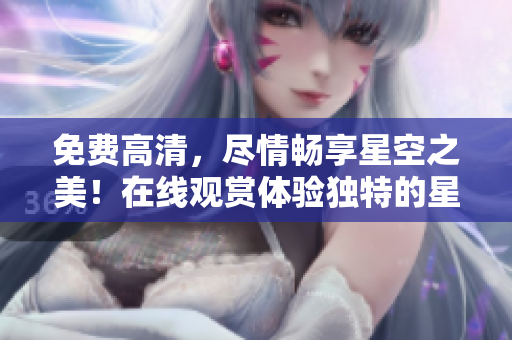 免费高清，尽情畅享星空之美！在线观赏体验独特的星空奇观