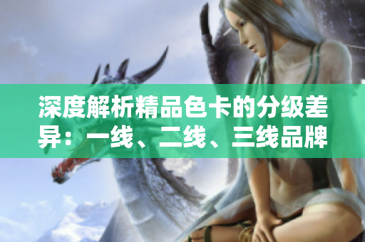 深度解析精品色卡的分级差异：一线、二线、三线品牌的对比评估与推荐