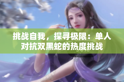 挑战自我，探寻极限：单人对抗双黑蛇的热度挑战
