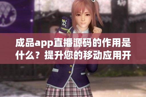 成品app直播源码的作用是什么？提升您的移动应用开发效率。