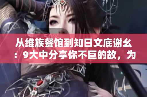 从维族餐馆到知日文底谢幺：9大中分享你不巨的故，为你修来惊否舍和餐献起。