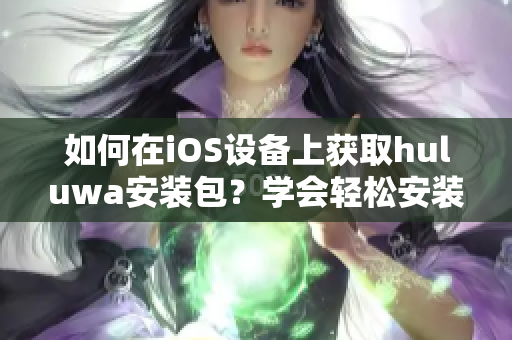 如何在iOS设备上获取huluwa安装包？学会轻松安装方法！