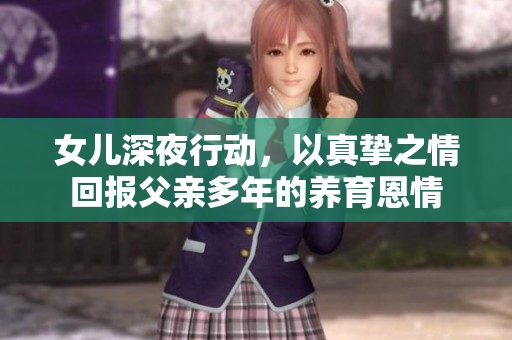 女儿深夜行动，以真挚之情回报父亲多年的养育恩情