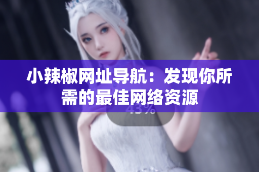 小辣椒网址导航：发现你所需的最佳网络资源