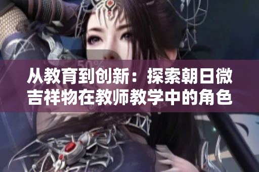 从教育到创新：探索朝日微吉祥物在教师教学中的角色与影响