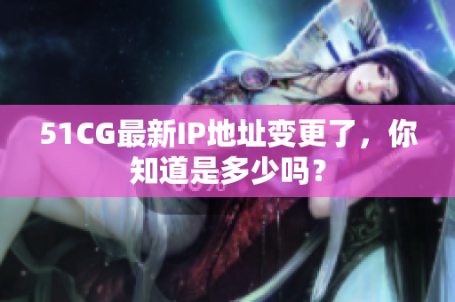 51CG最新IP地址变更了，你知道是多少吗？