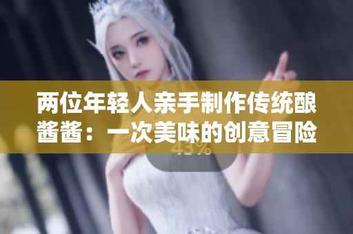 两位年轻人亲手制作传统酿酱酱：一次美味的创意冒险