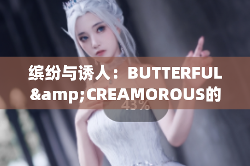 缤纷与诱人：BUTTERFUL&CREAMOROUS的精彩探索