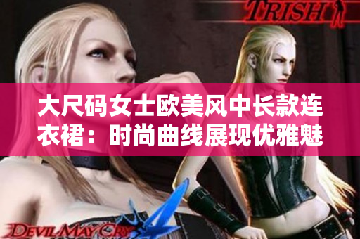 大尺码女士欧美风中长款连衣裙：时尚曲线展现优雅魅力