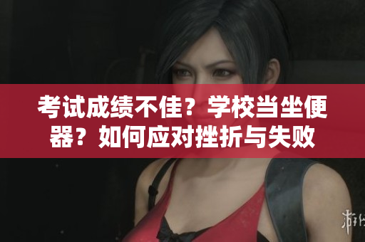 考试成绩不佳？学校当坐便器？如何应对挫折与失败