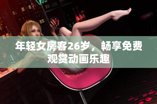 年轻女房客26岁，畅享免费观赏动画乐趣