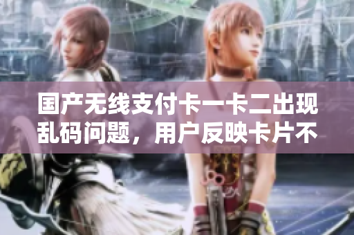 国产无线支付卡一卡二出现乱码问题，用户反映卡片不稳定
