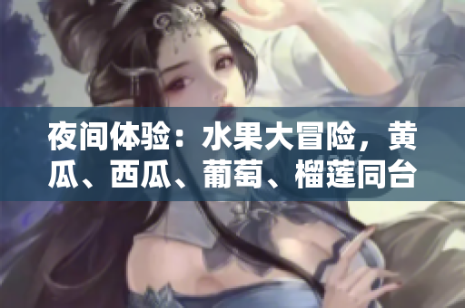 夜间体验：水果大冒险，黄瓜、西瓜、葡萄、榴莲同台竞技！