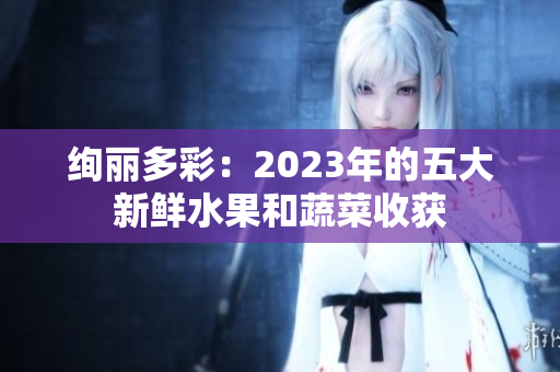绚丽多彩：2023年的五大新鲜水果和蔬菜收获