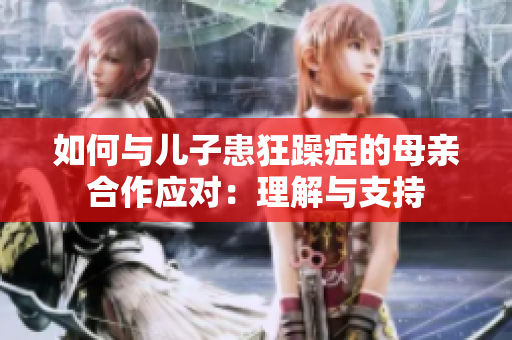 如何与儿子患狂躁症的母亲合作应对：理解与支持