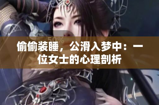 偷偷装睡，公滑入梦中：一位女士的心理剖析