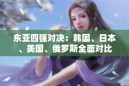 东亚四强对决：韩国、日本、美国、俄罗斯全面对比