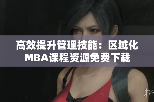 高效提升管理技能：区域化MBA课程资源免费下载