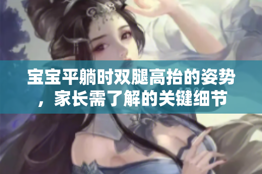 宝宝平躺时双腿高抬的姿势，家长需了解的关键细节