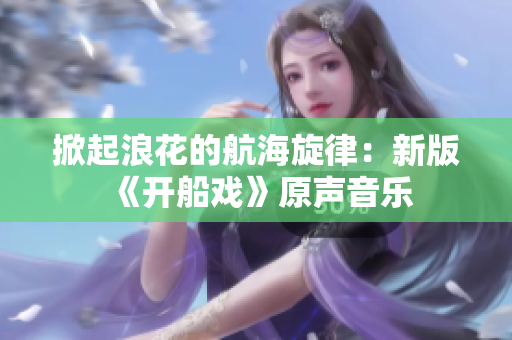 掀起浪花的航海旋律：新版《开船戏》原声音乐