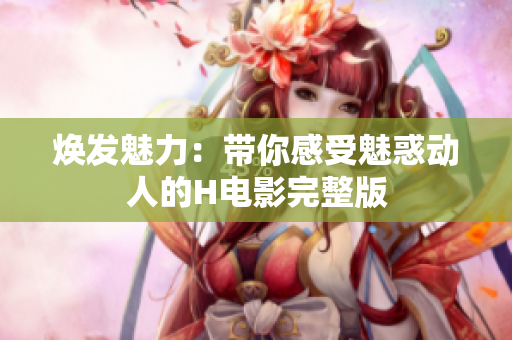 焕发魅力：带你感受魅惑动人的H电影完整版