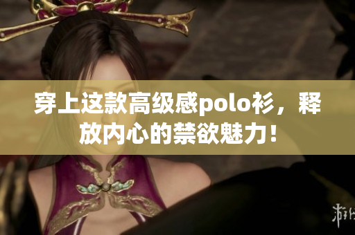 穿上这款高级感polo衫，释放内心的禁欲魅力！